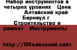 Набор инструментов в четырех уровнях › Цена ­ 8 000 - Алтайский край, Барнаул г. Строительство и ремонт » Инструменты   